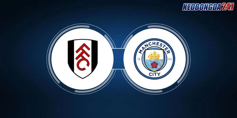 Soi kèo Fulham vs Manchester City, 18h30 ngày 11/5 - Vòng 37 EPL 11 Nhận định trận đấu giữa Fulham vs Manchester City chi tiết nhất