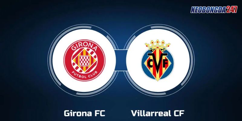 Soi kèo Girona vs Villarreal, 03h00 ngày 15/5 - La Liga 11 Nhận định trận đấu giữa Girona vs Villarreal chi tiết nhất