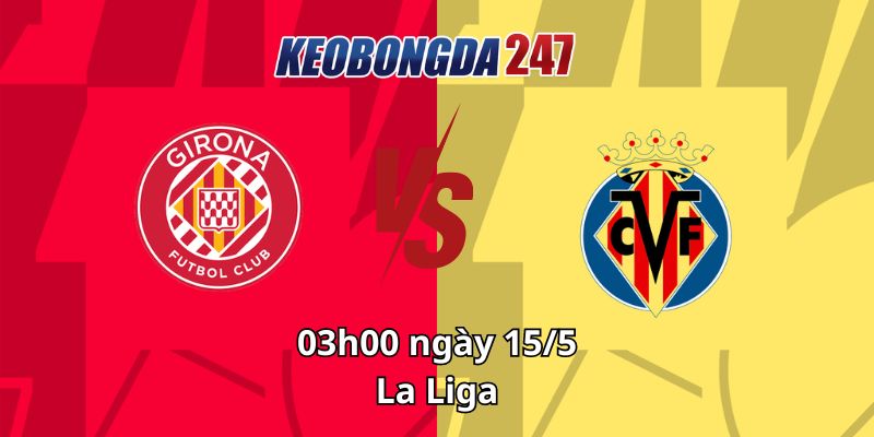 Soi kèo Girona vs Villarreal, 03h00 ngày 15/5 - La Liga 5 Soi kèo Girona vs Villarreal, 03h00 ngày 15/5 - La Liga