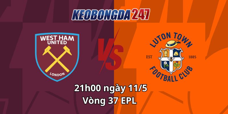 Soi kèo West Ham vs Luton, 21h00 ngày 11/5 - Vòng 37 EPL